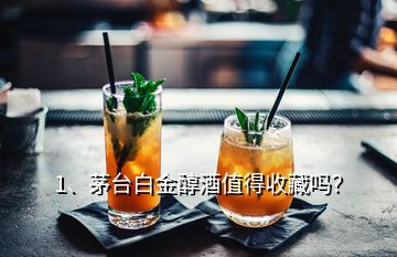 1、茅台白金醇酒值得收藏吗？