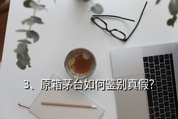 3、原箱茅台如何鉴别真假？