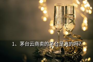 1、茅台云商卖的茅台是真的吗？