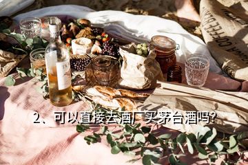 2、可以直接去酒厂买茅台酒吗？