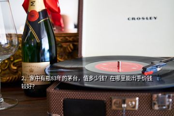 2、家中有瓶83年的茅台，值多少钱？在哪里能出手价钱较好？