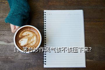 1、茅台炒作风气该不该压下来？