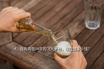 4、我有两瓶04年的飞天茅台，现在值多少钱？