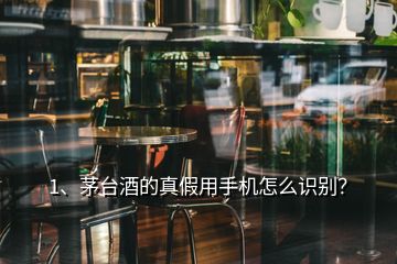 1、茅台酒的真假用手机怎么识别？