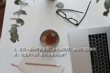 1、我有一瓶93年的茅台，外包装完好，酒瓶红蜡封装完美，现值多少钱？如何收藏请指教？