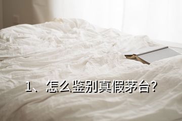 1、怎么鉴别真假茅台？