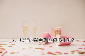 2、13年的茅台现在值多少钱？