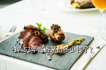 1、53年酱香茅台多少钱了？