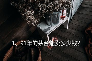 1、91年的茅台能卖多少钱？