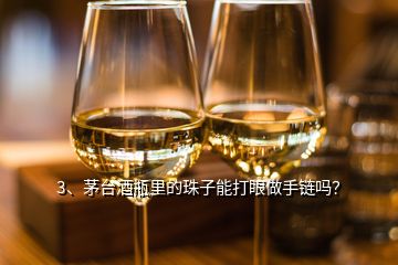 3、茅台酒瓶里的珠子能打眼做手链吗？