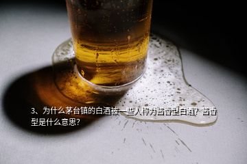 3、为什么茅台镇的白酒被一些人称为酱香型白酒？酱香型是什么意思？