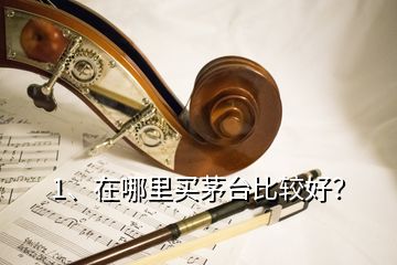 1、在哪里买茅台比较好？