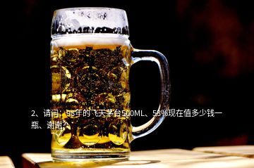 2、请问：98年的飞天茅台500ML、53%现在值多少钱一瓶、谢谢？