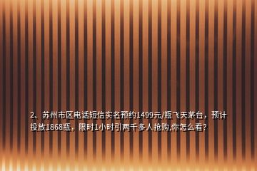 2、苏州市区电话短信实名预约1499元/瓶飞天茅台，预计投放1868瓶，限时1小时引两千多人抢购,你怎么看？