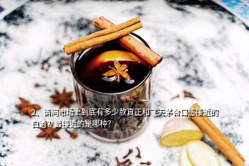 2、请问市场上到底有多少款真正和飞天茅台口感接近的白酒？最接近的是哪种？