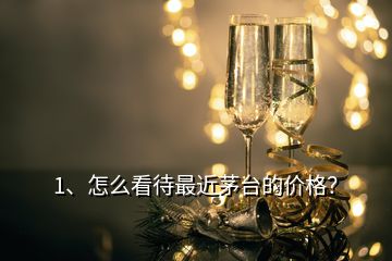 1、怎么看待最近茅台的价格？