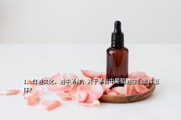 1、白酒文化，酒中茅台，对于茅台中葡萄酒你们觉得怎样？