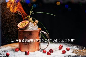 1、茅台酒到底喝了有什么益处？为什么卖那么贵？