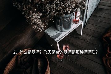 2、什么是基酒？飞天茅台的基酒是那种酒酒质？