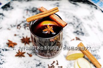 1、为什么同时茅台系列的酒，价格相差会很大？