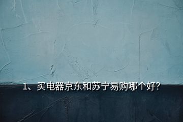 1、买电器京东和苏宁易购哪个好？