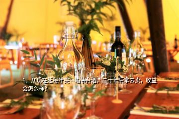 1、从现在起每年买一箱茅台酒，二十年后拿去卖，收益会怎么样？