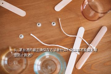 3、茅台酒的最正确保存方法是什么？怎么做才能最大限度防止跑酒？