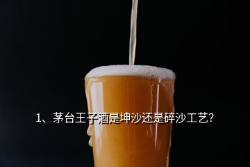 1、茅台王子酒是坤沙还是碎沙工艺？