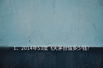 1、2014年53度飞天茅台值多少钱？