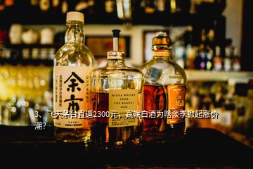 3、飞天茅台直逼2300元，高端白酒为啥淡季掀起涨价潮？