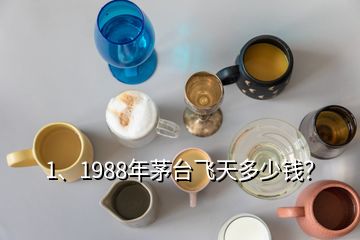 1、1988年茅台飞天多少钱？