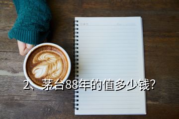 2、茅台88年的值多少钱？