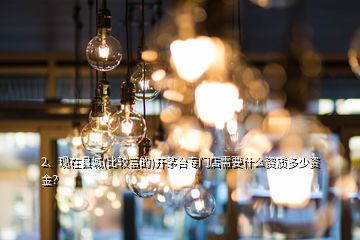 2、现在县城(比较富的)开茅台专门店需要什么资质多少资金？