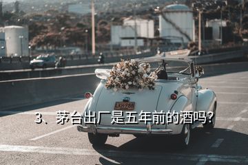 3、茅台出厂是五年前的酒吗？