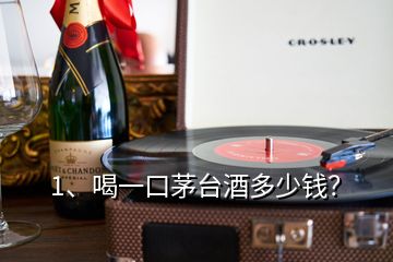 1、喝一口茅台酒多少钱？