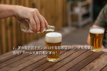 2、茅台股价近千元，2018年每股收益28元，还有投资价值吗？为什么大家仍看好茅台？