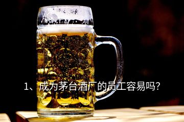 1、成为茅台酒厂的员工容易吗？