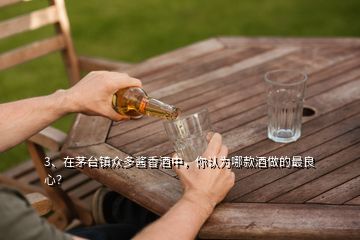 3、在茅台镇众多酱香酒中，你认为哪款酒做的最良心？