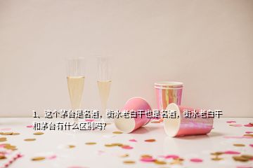 1、这个茅台是名酒，衡水老白干也是名酒，衡水老白干和茅台有什么区别吗？