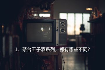 1、茅台王子酒系列，都有哪些不同？