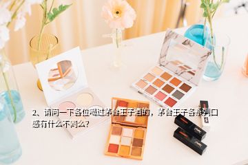 2、请问一下各位喝过茅台王子酒的，茅台王子各系列口感有什么不同么？