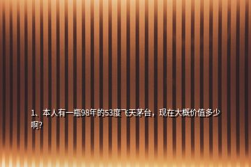 1、本人有一瓶98年的53度飞天茅台，现在大概价值多少啊？