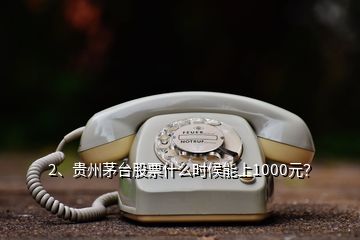 2、贵州茅台股票什么时候能上1000元？