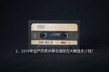 1、1979年生产的贵州茅台酒现在大概值多少钱？