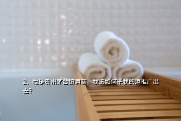 2、我是贵州茅台镇酒商，我该如何把我的酒推广出去？