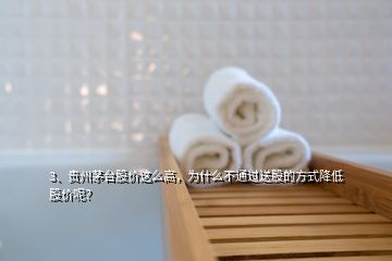 3、贵州茅台股价这么高，为什么不通过送股的方式降低股价呢？