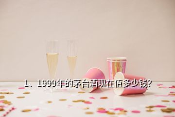 1、1999年的茅台酒现在值多少钱？