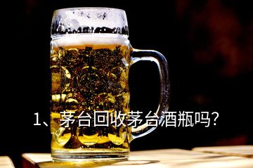 1、茅台回收茅台酒瓶吗？