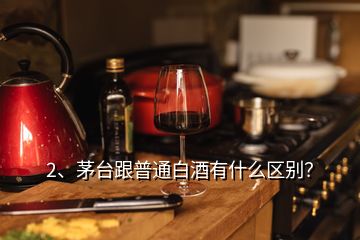 2、茅台跟普通白酒有什么区别？