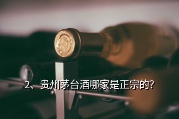 2、贵州茅台酒哪家是正宗的？